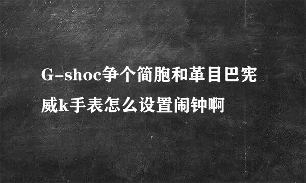 G-shoc争个简胞和革目巴宪威k手表怎么设置闹钟啊