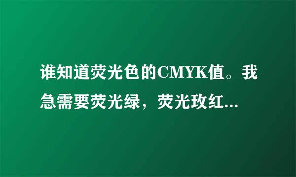 谁知道荧光色的CMYK值。我急需要荧光绿，荧光玫红，荧光橙，荧光黄，这几种色的CMYK值，谁告诉我下。。