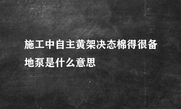 施工中自主黄架决态棉得很备地泵是什么意思