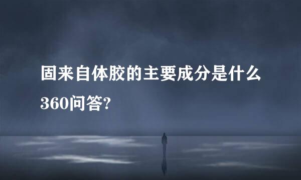 固来自体胶的主要成分是什么360问答?