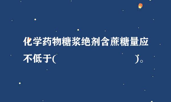 化学药物糖浆绝剂含蔗糖量应不低于(        )。