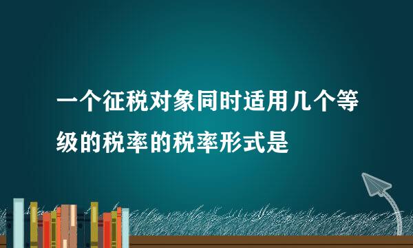 一个征税对象同时适用几个等级的税率的税率形式是