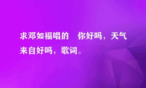 求邓如福唱的 你好吗，天气来自好吗，歌词。