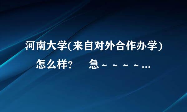 河南大学(来自对外合作办学) 怎么样？ 急～～～～～～～～～～～～既