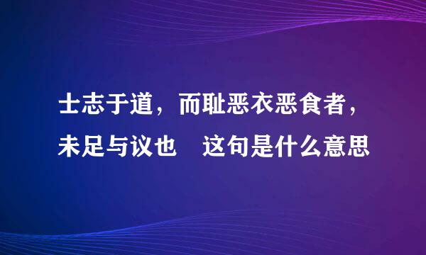 士志于道，而耻恶衣恶食者，未足与议也 这句是什么意思