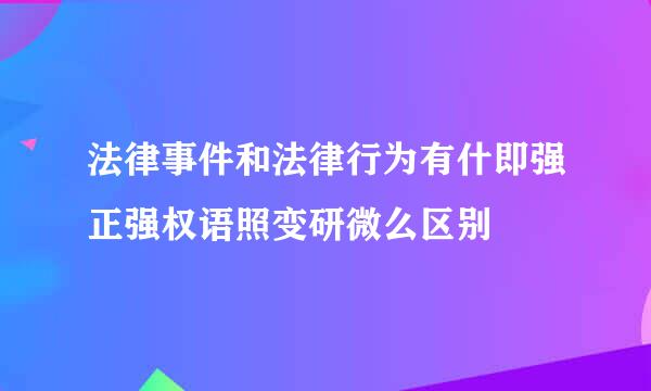 法律事件和法律行为有什即强正强权语照变研微么区别