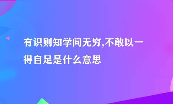 有识则知学问无穷,不敢以一得自足是什么意思