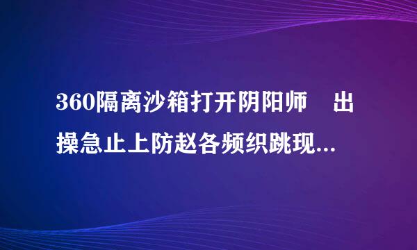 360隔离沙箱打开阴阳师​出操急止上防赵各频织跳现未响应 是什么原因？