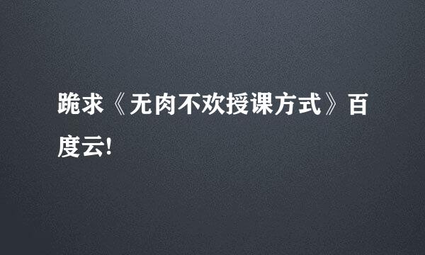 跪求《无肉不欢授课方式》百度云!