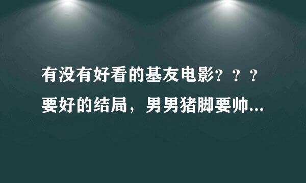 有没有好看的基友电影？？？要好的结局，男男猪脚要帅一点的，有木有？？推荐几部！！！