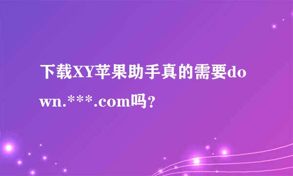 下载XY苹果助手真的需要down.***.com吗？