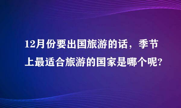 12月份要出国旅游的话，季节上最适合旅游的国家是哪个呢?