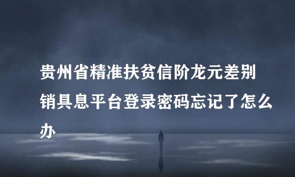 贵州省精准扶贫信阶龙元差别销具息平台登录密码忘记了怎么办