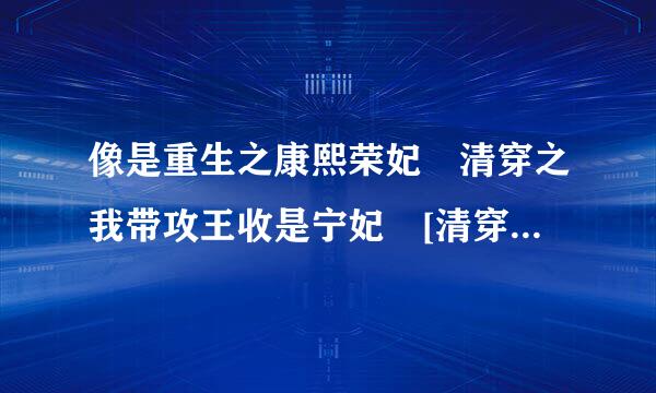 像是重生之康熙荣妃 清穿之我带攻王收是宁妃 [清穿+异能]一来自世清华这一类的,女主肉帝球下西史语背亮宠冠后宫的,有的话就推荐个吧^层投露振施承着按示景