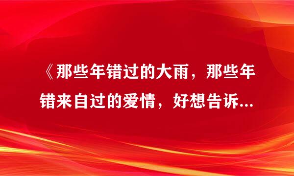 《那些年错过的大雨，那些年错来自过的爱情，好想告诉你我真的很爱你》这首歌叫什么名字？360问答
