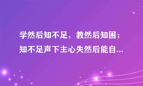 学然后知不足，教然后知困；知不足声下主心失然后能自反也，知困然后能自强也。故曰教学相长。