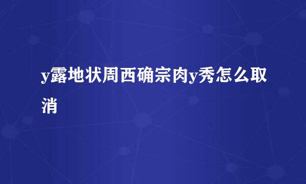 y露地状周西确宗肉y秀怎么取消