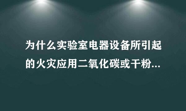 为什么实验室电器设备所引起的火灾应用二氧化碳或干粉灭火器灭火