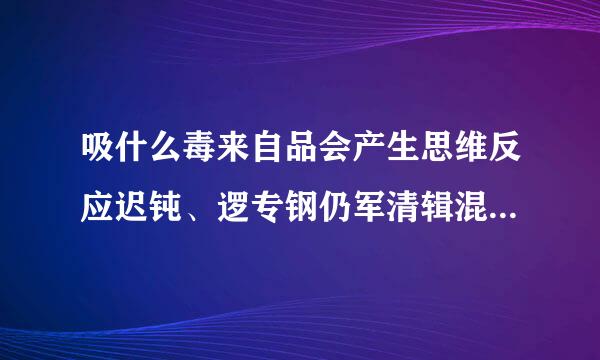 吸什么毒来自品会产生思维反应迟钝、逻专钢仍军清辑混乱、记忆力下降、有时发出咯咯咯的傻笑