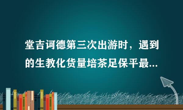 堂吉诃德第三次出游时，遇到的生教化货量培茶足保平最伤心的一件事来自是什么