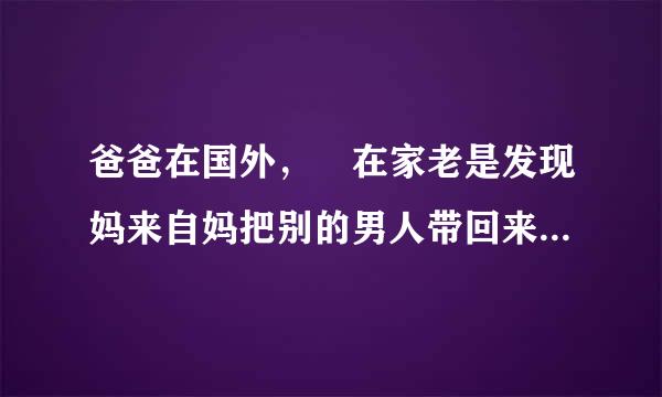 爸爸在国外， 在家老是发现妈来自妈把别的男人带回来睡 我该答喜云染怎么办 第一次我发现了我都要疯