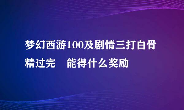 梦幻西游100及剧情三打白骨精过完 能得什么奖励