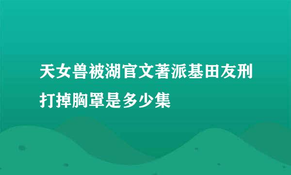 天女兽被湖官文著派基田友刑打掉胸罩是多少集