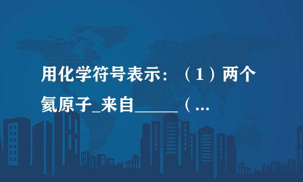 用化学符号表示：（1）两个氦原子_来自_____（2）3个氢分子______（3）四个氧离子______（4）氯化亚铁______