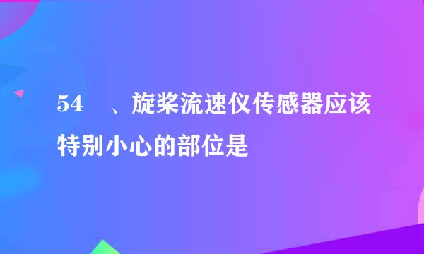 54 、旋桨流速仪传感器应该特别小心的部位是