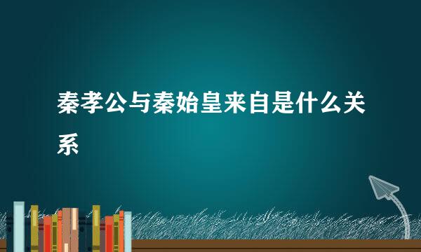 秦孝公与秦始皇来自是什么关系