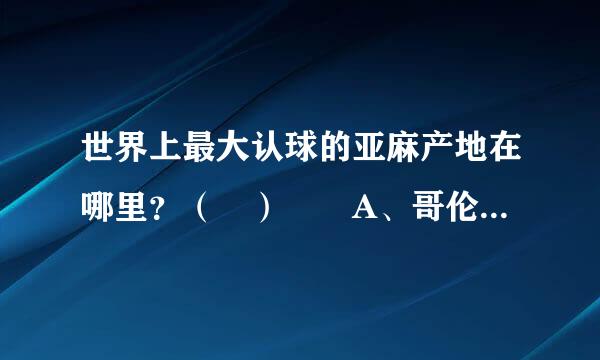 世界上最大认球的亚麻产地在哪里？（ ）  A、哥伦比亚 B、墨西哥 C、牙卖加 D、美国？