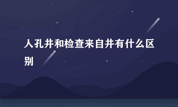 人孔井和检查来自井有什么区别