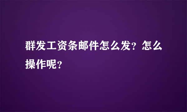 群发工资条邮件怎么发？怎么操作呢？