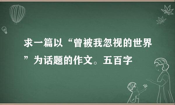 求一篇以“曾被我忽视的世界”为话题的作文。五百字