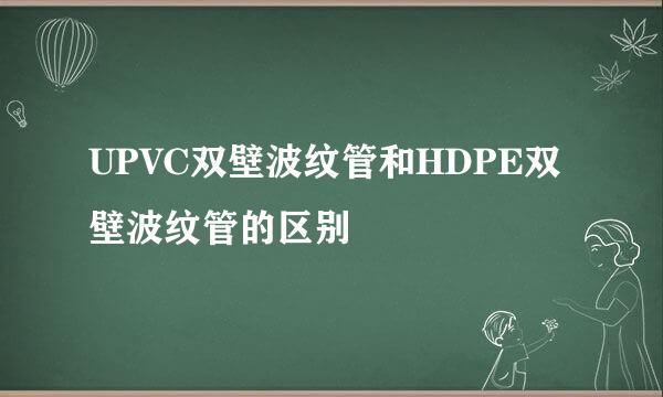 UPVC双壁波纹管和HDPE双壁波纹管的区别