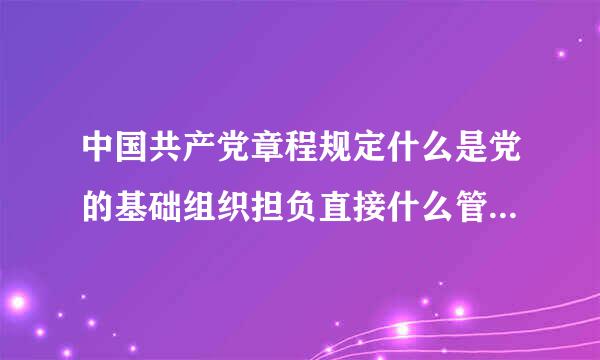 中国共产党章程规定什么是党的基础组织担负直接什么管理党员的职责