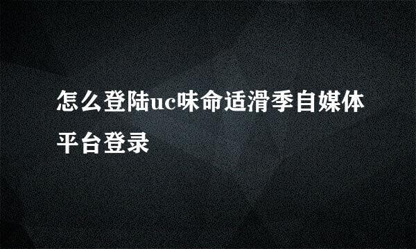 怎么登陆uc味命适滑季自媒体平台登录