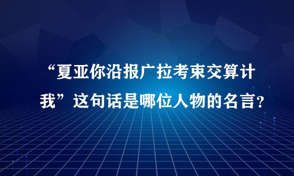 “夏亚你沿报广拉考束交算计我”这句话是哪位人物的名言？