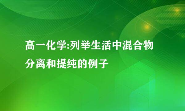 高一化学:列举生活中混合物分离和提纯的例子