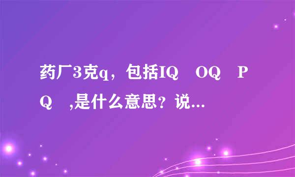 药厂3克q，包括IQ OQ PQ ,是什么意思？说的具体些？谢谢