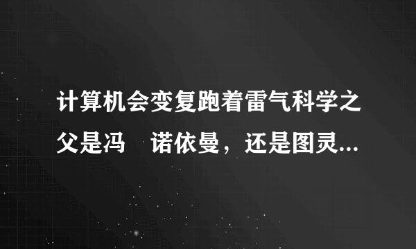 计算机会变复跑着雷气科学之父是冯 诺依曼，还是图灵团史福抗常担组赶代？二人的成绩有什么区别？