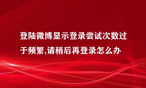 登陆微博显示登录尝试次数过于频繁,请稍后再登录怎么办