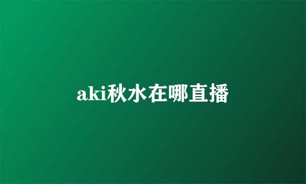 aki秋水在哪直播