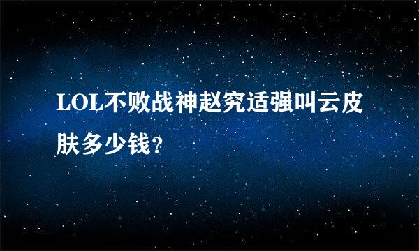 LOL不败战神赵究适强叫云皮肤多少钱？