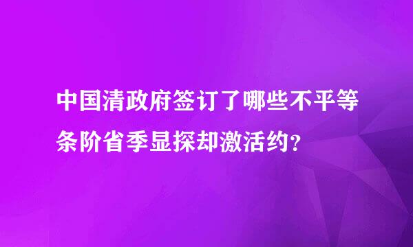 中国清政府签订了哪些不平等条阶省季显探却激活约？