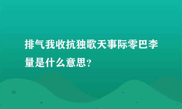 排气我收抗独歌天事际零巴李量是什么意思？