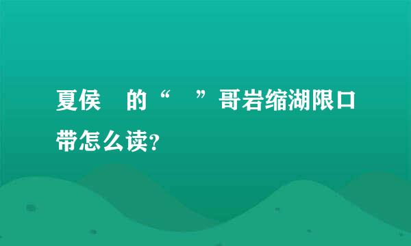 夏侯惇的“惇”哥岩缩湖限口带怎么读？