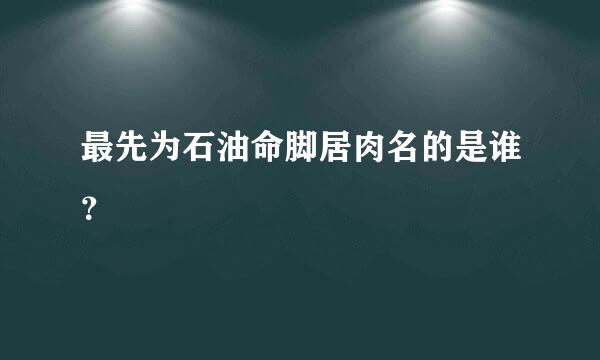 最先为石油命脚居肉名的是谁？