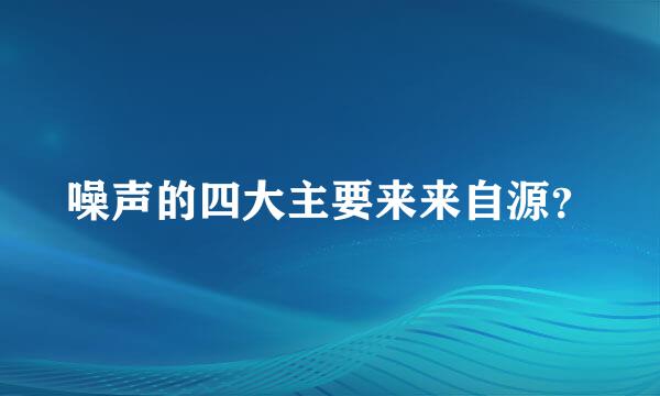 噪声的四大主要来来自源？