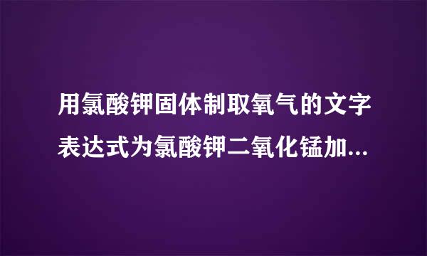 用氯酸钾固体制取氧气的文字表达式为氯酸钾二氧化锰加热氯化钾+氧气．某同学用一定量的氯酸钾和一定量的